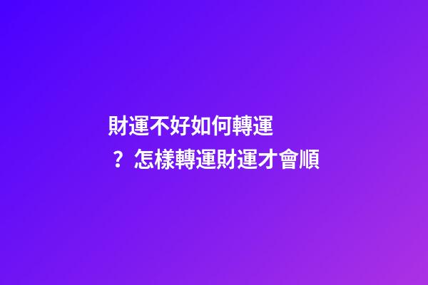財運不好如何轉運？怎樣轉運財運才會順